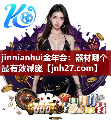 jinnianhui金年会：器材哪个最有效减腿