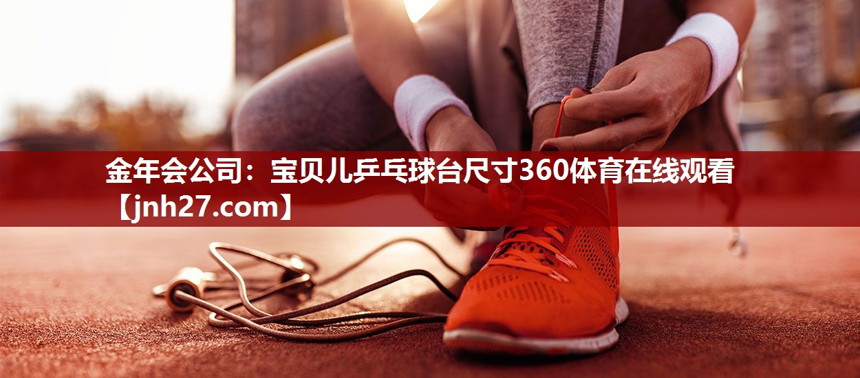 金年会公司：宝贝儿乒乓球台尺寸360体育在线观看