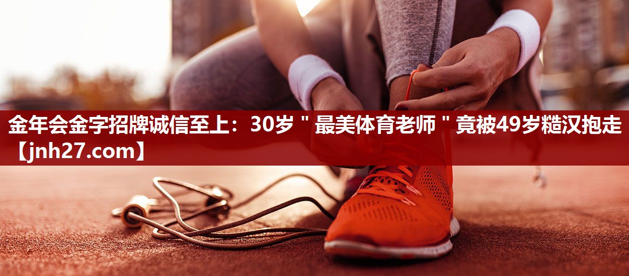 金年会金字招牌诚信至上：30岁＂最美体育老师＂竟被49岁糙汉抱走