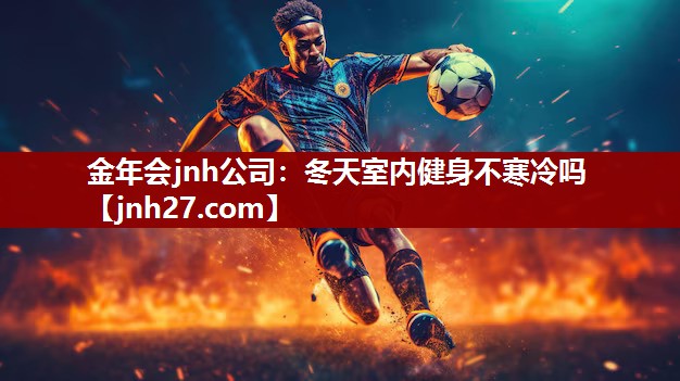 金年会jnh公司：冬天室内健身不寒冷吗