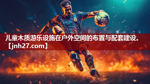儿童木质游乐设施在户外空间的布置与配套建设。