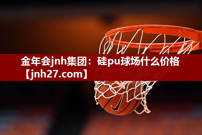 金年会jnh集团：硅pu球场什么价格