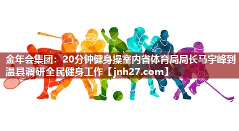 20分钟健身操室内省体育局局长马宇峰到温县调研全民健身工作